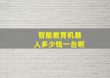 智能教育机器人多少钱一台啊