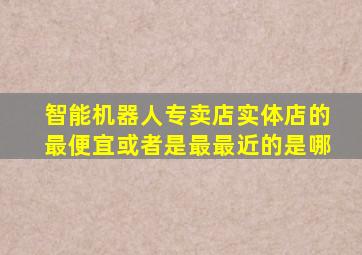 智能机器人专卖店实体店的最便宜或者是最最近的是哪