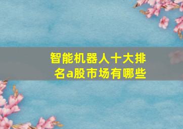 智能机器人十大排名a股市场有哪些