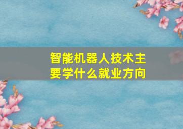 智能机器人技术主要学什么就业方向