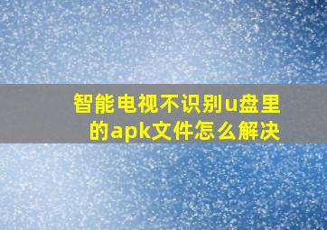 智能电视不识别u盘里的apk文件怎么解决