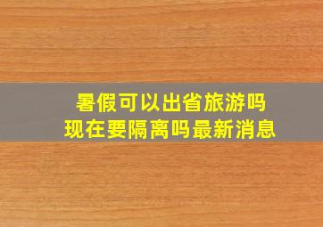 暑假可以出省旅游吗现在要隔离吗最新消息