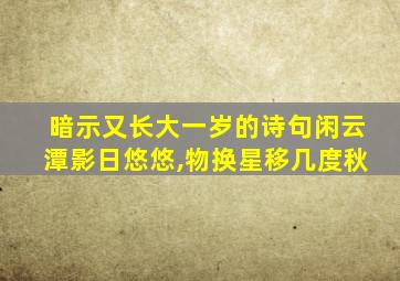 暗示又长大一岁的诗句闲云潭影日悠悠,物换星移几度秋