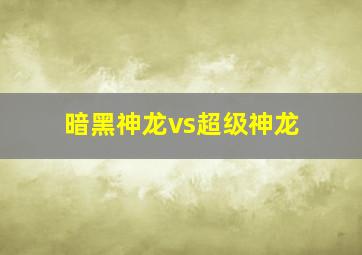 暗黑神龙vs超级神龙