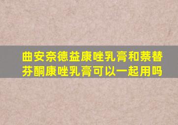 曲安奈德益康唑乳膏和萘替芬酮康唑乳膏可以一起用吗