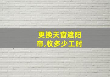 更换天窗遮阳帘,收多少工时