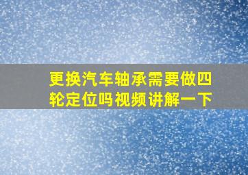 更换汽车轴承需要做四轮定位吗视频讲解一下