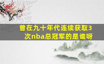 曾在九十年代连续获取3次nba总冠军的是谁呀