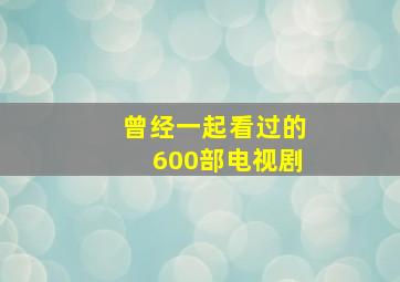 曾经一起看过的600部电视剧