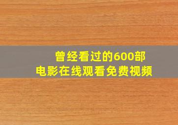 曾经看过的600部电影在线观看免费视频