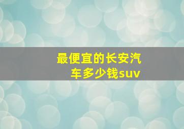 最便宜的长安汽车多少钱suv