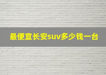 最便宜长安suv多少钱一台