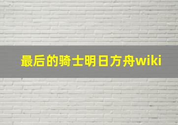 最后的骑士明日方舟wiki