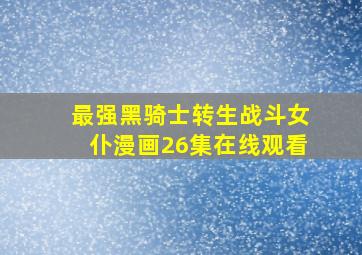 最强黑骑士转生战斗女仆漫画26集在线观看