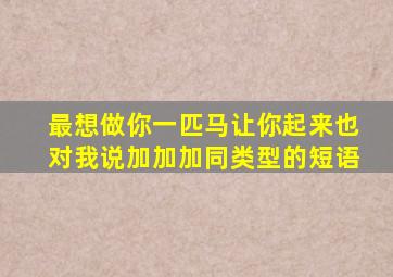 最想做你一匹马让你起来也对我说加加加同类型的短语