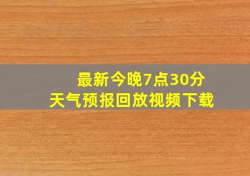 最新今晚7点30分天气预报回放视频下载