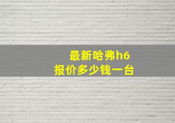 最新哈弗h6报价多少钱一台