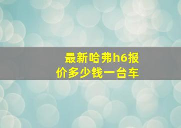 最新哈弗h6报价多少钱一台车