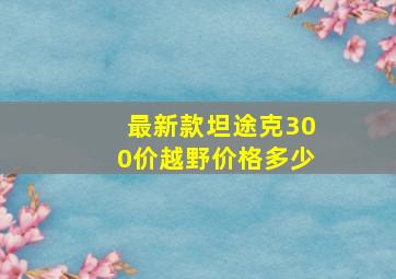 最新款坦途克300价越野价格多少