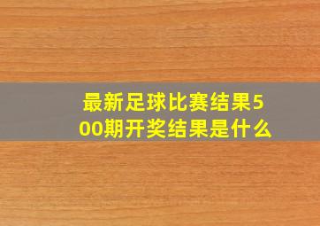 最新足球比赛结果500期开奖结果是什么