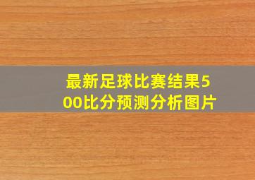 最新足球比赛结果500比分预测分析图片