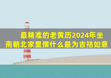 最精准的老黄历2024年坐南朝北家里摆什么最为吉祮如意