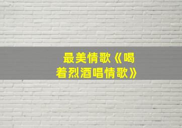 最美情歌《喝着烈酒唱情歌》