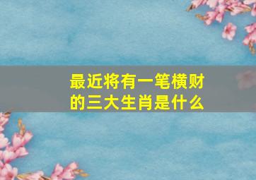 最近将有一笔横财的三大生肖是什么