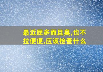 最近屁多而且臭,也不拉便便,应该检查什么