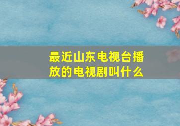 最近山东电视台播放的电视剧叫什么