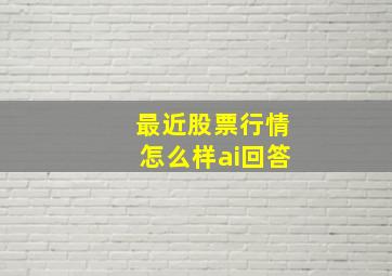 最近股票行情怎么样ai回答