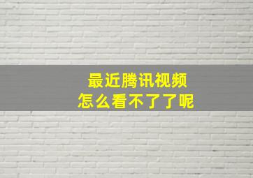 最近腾讯视频怎么看不了了呢