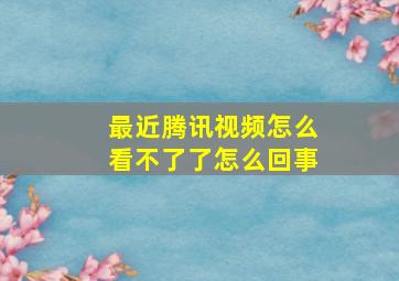 最近腾讯视频怎么看不了了怎么回事