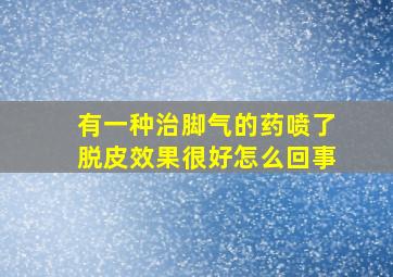 有一种治脚气的药喷了脱皮效果很好怎么回事