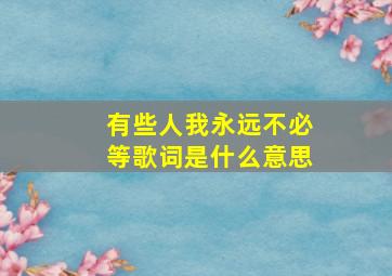 有些人我永远不必等歌词是什么意思