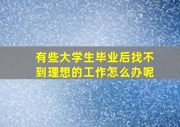 有些大学生毕业后找不到理想的工作怎么办呢