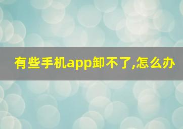 有些手机app卸不了,怎么办