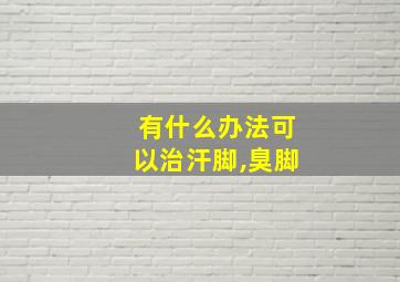 有什么办法可以治汗脚,臭脚