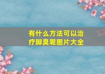 有什么方法可以治疗脚臭呢图片大全