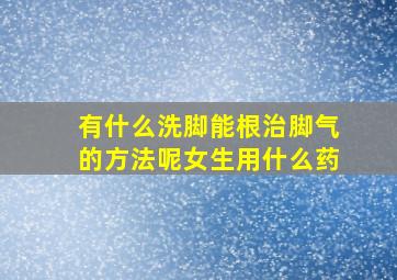 有什么洗脚能根治脚气的方法呢女生用什么药