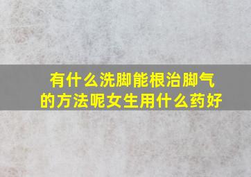 有什么洗脚能根治脚气的方法呢女生用什么药好