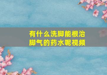 有什么洗脚能根治脚气的药水呢视频