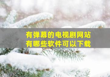 有弹幕的电视剧网站有哪些软件可以下载