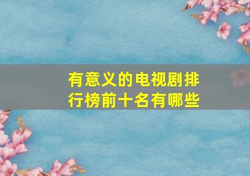 有意义的电视剧排行榜前十名有哪些