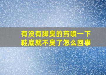 有没有脚臭的药喷一下鞋底就不臭了怎么回事