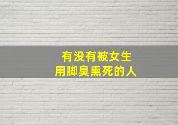 有没有被女生用脚臭熏死的人