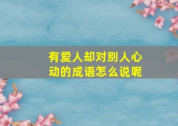 有爱人却对别人心动的成语怎么说呢