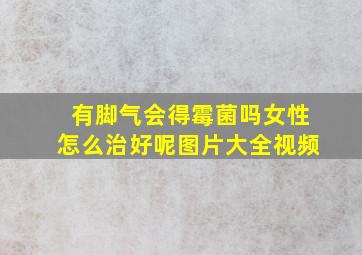 有脚气会得霉菌吗女性怎么治好呢图片大全视频