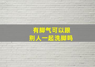 有脚气可以跟别人一起洗脚吗