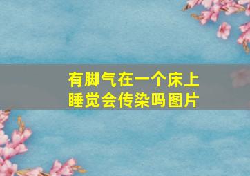 有脚气在一个床上睡觉会传染吗图片